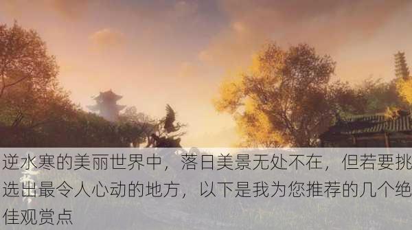 逆水寒的美丽世界中，落日美景无处不在，但若要挑选出最令人心动的地方，以下是我为您推荐的几个绝佳观赏点