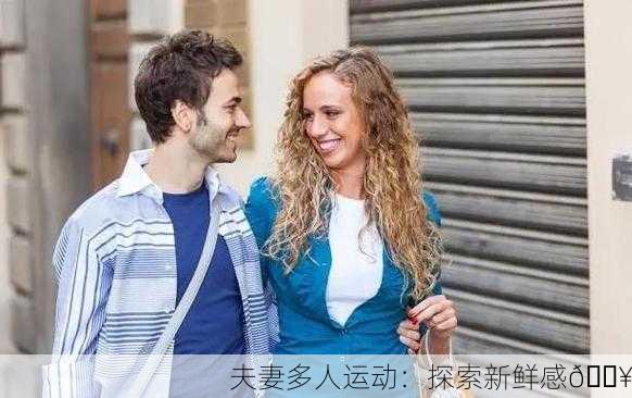 夫妻多人运动：探索新鲜感🔥