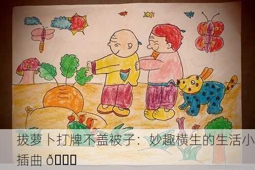 拔萝卜打牌不盖被子：妙趣横生的生活小插曲 😂