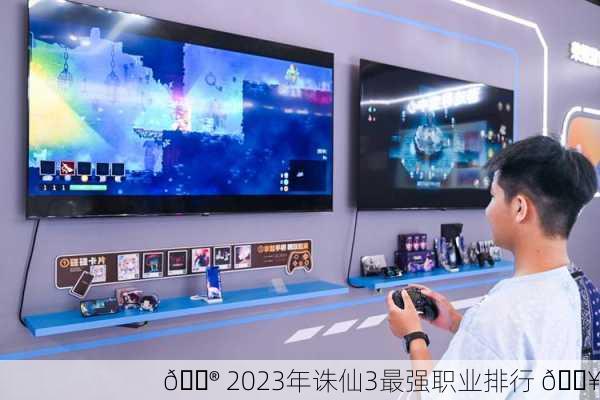 🎮 2023年诛仙3最强职业排行 🔥
