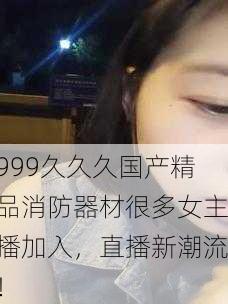 999久久久国产精品消防器材很多女主播加入，直播新潮流！