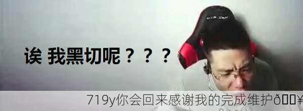 719y你会回来感谢我的完成维护🔥