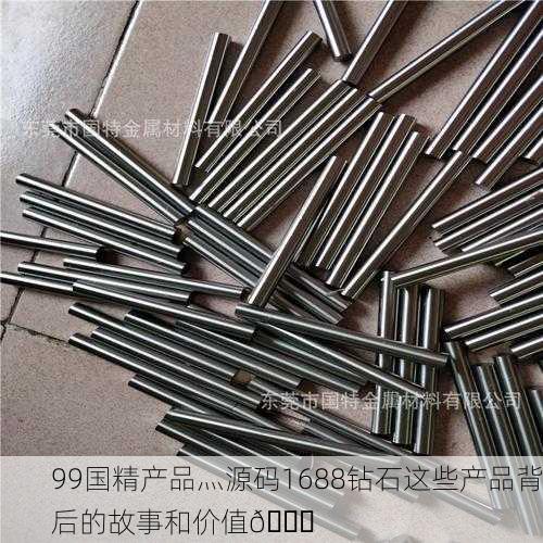 99国精产品灬源码1688钻石这些产品背后的故事和价值💎