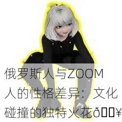 俄罗斯人与ZOOM人的性格差异：文化碰撞的独特火花🔥