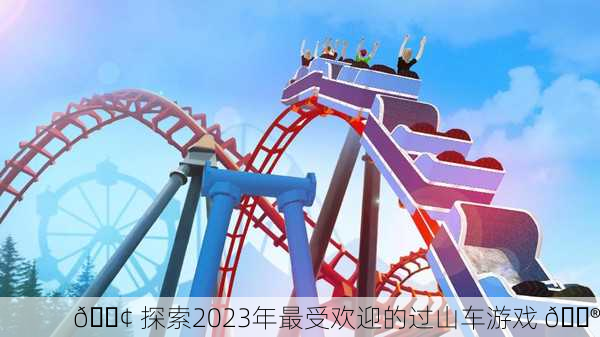 🎢 探索2023年最受欢迎的过山车游戏 🎮