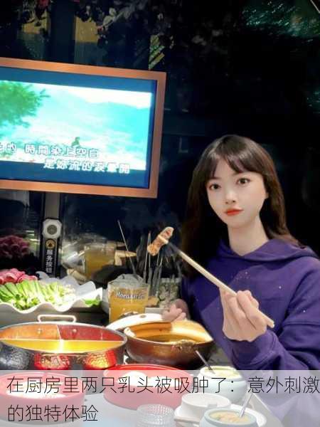 在厨房里两只乳头被吸肿了：意外刺激的独特体验