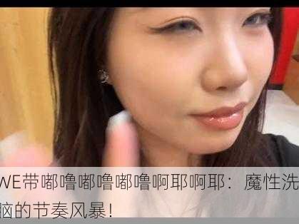 WE带嘟噜嘟噜嘟噜啊耶啊耶：魔性洗脑的节奏风暴！