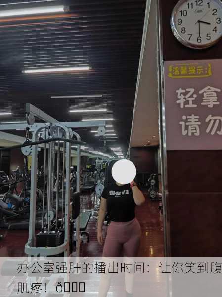 办公室强肝的播出时间：让你笑到腹肌疼！😂