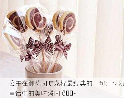 公主在御花园吃龙棍最经典的一句：奇幻童话中的美味瞬间 🍭