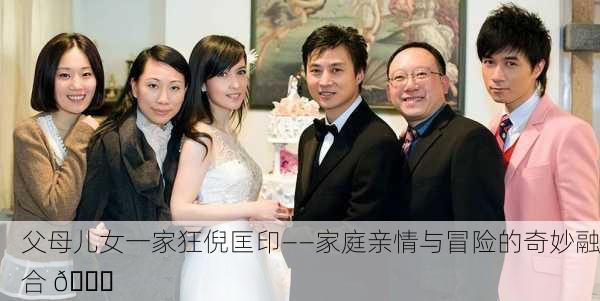 父母儿女一家狂倪匡印——家庭亲情与冒险的奇妙融合 🌟