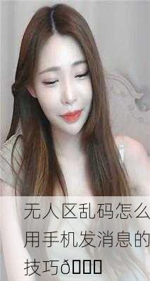 无人区乱码怎么用手机发消息的技巧🔍