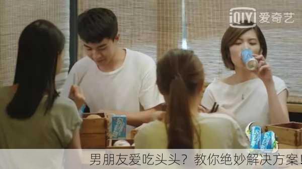 男朋友爱吃头头？教你绝妙解决方案！