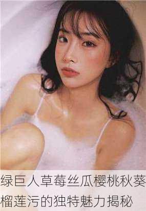 绿巨人草莓丝瓜樱桃秋葵榴莲污的独特魅力揭秘