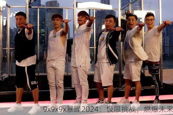 9x9x9x暴躁2024：极限挑战，燃爆未来