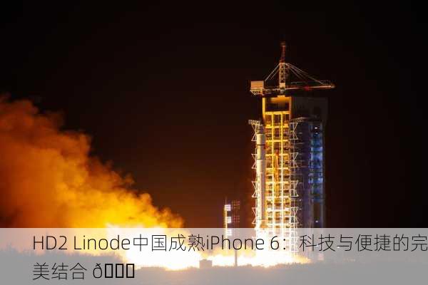 HD2 Linode中国成熟iPhone 6：科技与便捷的完美结合 🚀
