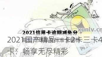 2021国产精品一卡2卡三卡4卡：畅享无尽精彩