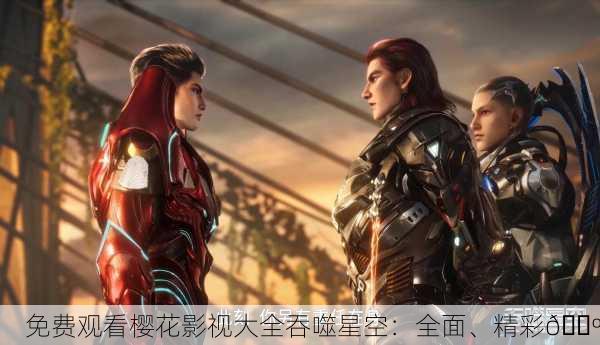 免费观看樱花影视大全吞噬星空：全面、精彩📺