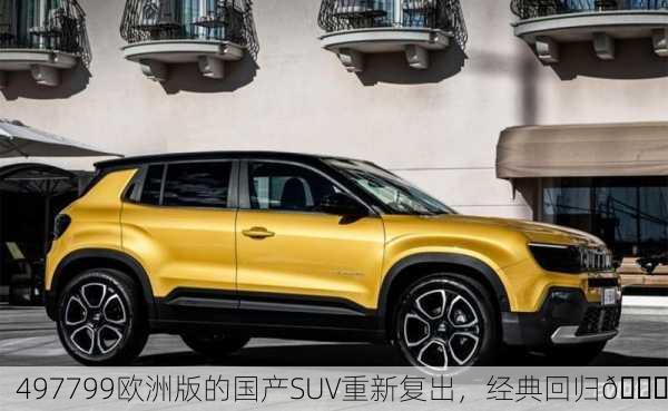 497799欧洲版的国产SUV重新复出，经典回归🚗