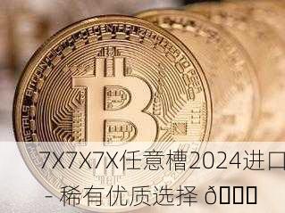 7X7X7X任意槽2024进口 - 稀有优质选择 🛒