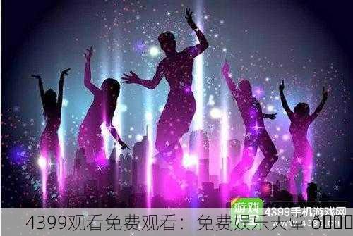 4399观看免费观看：免费娱乐天堂 🎉