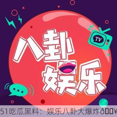 51吃瓜黑料：娱乐八卦大爆炸🔥