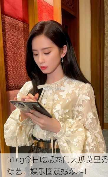 51cg今日吃瓜热门大瓜莫里秀综艺：娱乐圈震撼爆料！