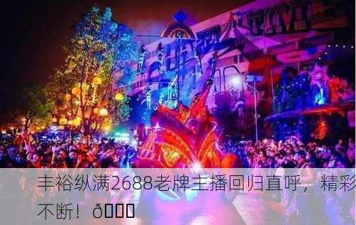 丰裕纵满2688老牌主播回归直呼，精彩不断！🎉