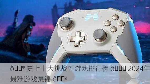 🎮 史上十大挑战性游戏排行榜 🔝 2024年最难游戏集锦 💪