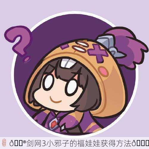 🎮剑网3小邪子的福娃娃获得方法🎁