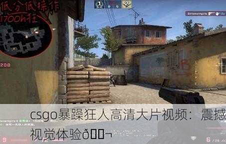 csgo暴躁狂人高清大片视频：震撼视觉体验🎬
