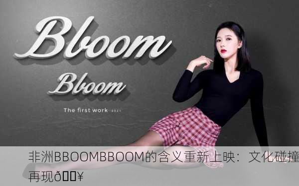 非洲BBOOMBBOOM的含义重新上映：文化碰撞再现🔥