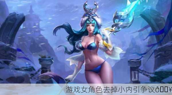 游戏女角色去掉小内引争议🔥