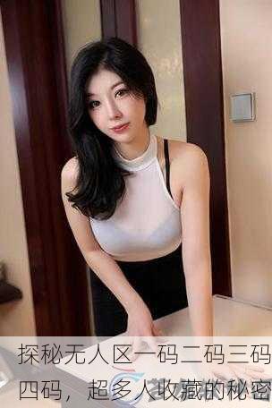 探秘无人区一码二码三码四码，超多人收藏的秘密