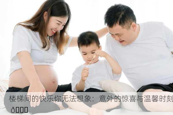楼梯间的快乐你无法想象：意外的惊喜与温馨时刻 😊