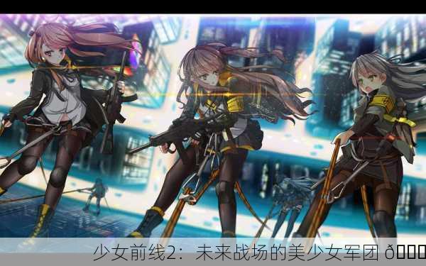 少女前线2：未来战场的美少女军团 🌟
