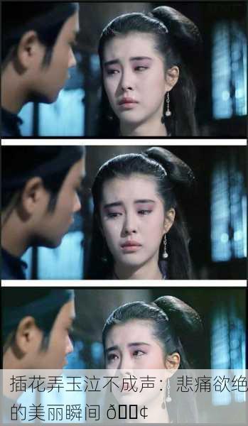 插花弄玉泣不成声：悲痛欲绝的美丽瞬间 😢