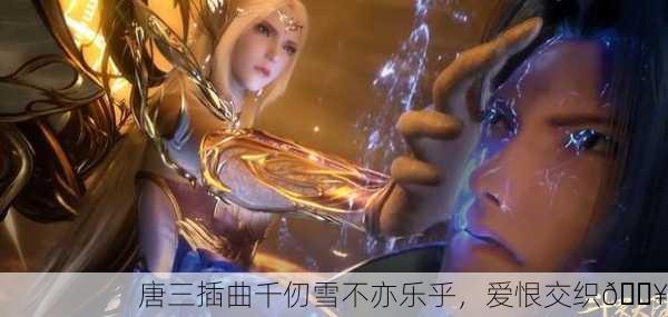 唐三插曲千仞雪不亦乐乎，爱恨交织🔥