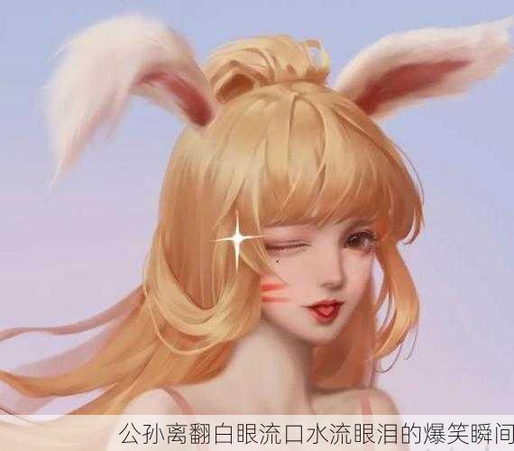 公孙离翻白眼流口水流眼泪的爆笑瞬间