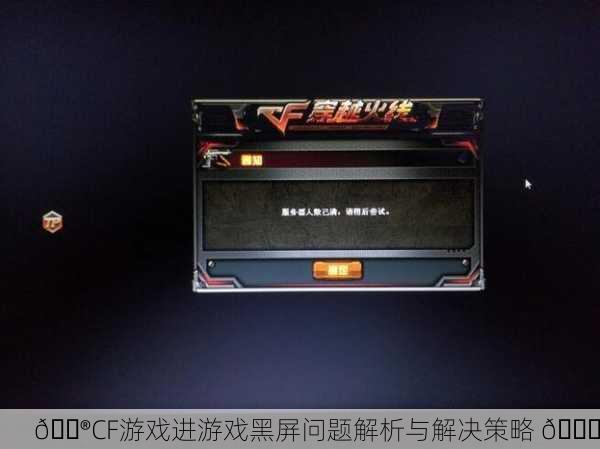 🎮CF游戏进游戏黑屏问题解析与解决策略 🔄