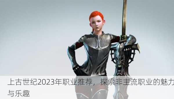 上古世纪2023年职业推荐，探索非主流职业的魅力与乐趣