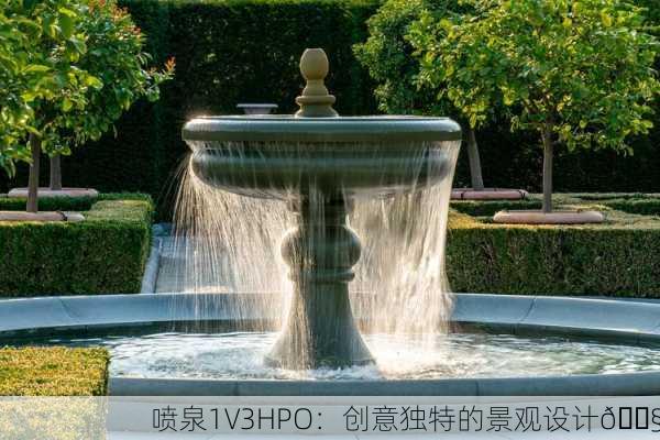 喷泉1V3HPO：创意独特的景观设计💧
