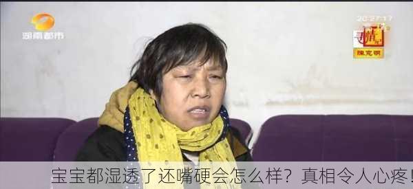 宝宝都湿透了还嘴硬会怎么样？真相令人心疼！