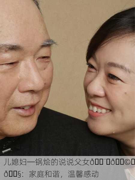儿媳妇─锅烩的说说父女👨‍👩‍👧：家庭和谐，温馨感动