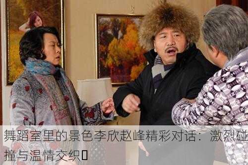 舞蹈室里的景色李欣赵峰精彩对话：激烈碰撞与温情交织✨