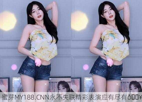 蜜芽MY188.CNN永不失联精彩表演应有尽有🔥