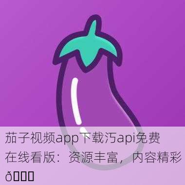 茄子视频app下载汅api免费在线看版：资源丰富，内容精彩 🍆