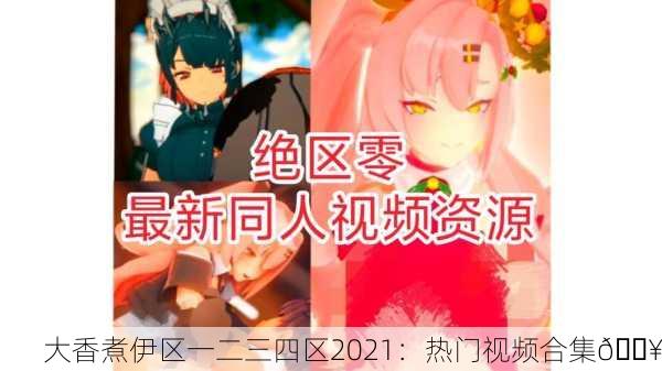 大香煮伊区一二三四区2021：热门视频合集🔥
