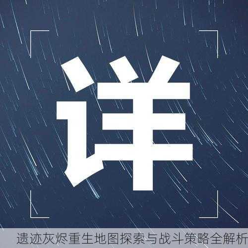 遗迹灰烬重生地图探索与战斗策略全解析