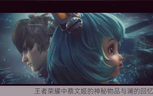 王者荣耀中蔡文姬的神秘物品与澜的回忆