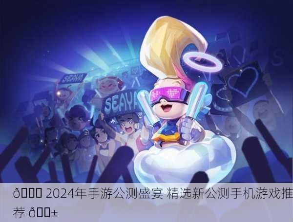 🎉 2024年手游公测盛宴 精选新公测手机游戏推荐 📱